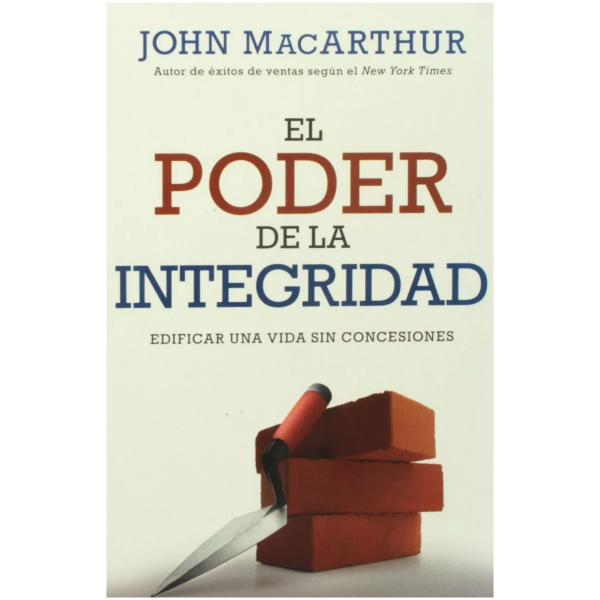 El Poder De La Integridad: Edificar Una Vida Sin Concesiones