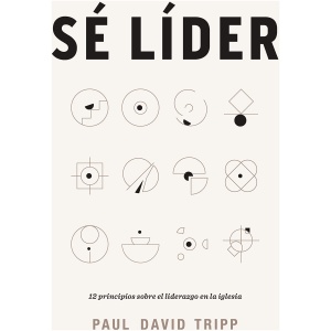 Sé Líder: 12 Principios Sobre El Liderazgo En La Iglesia